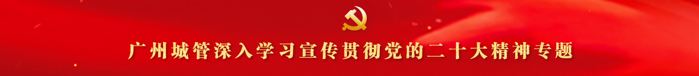 广州市城管局深入学习宣传贯彻党的二十大精神